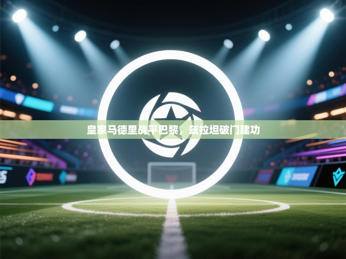 蓝鲸体育直播-皇家马德里战平巴黎，兹拉坦破门建功  第2张