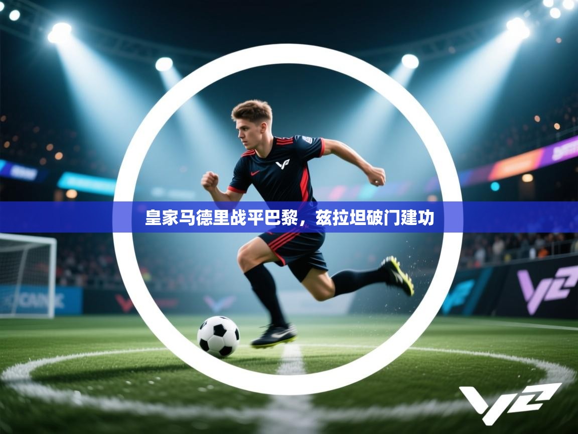 蓝鲸体育直播-皇家马德里战平巴黎，兹拉坦破门建功  第1张