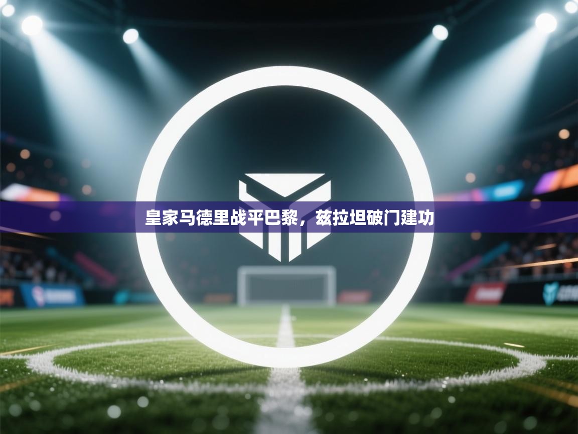 蓝鲸体育直播-皇家马德里战平巴黎，兹拉坦破门建功  第3张