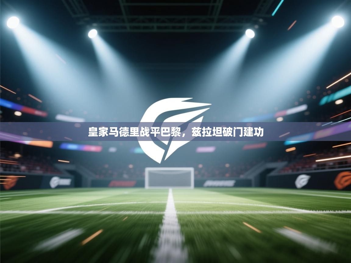 蓝鲸体育直播-皇家马德里战平巴黎，兹拉坦破门建功  第4张