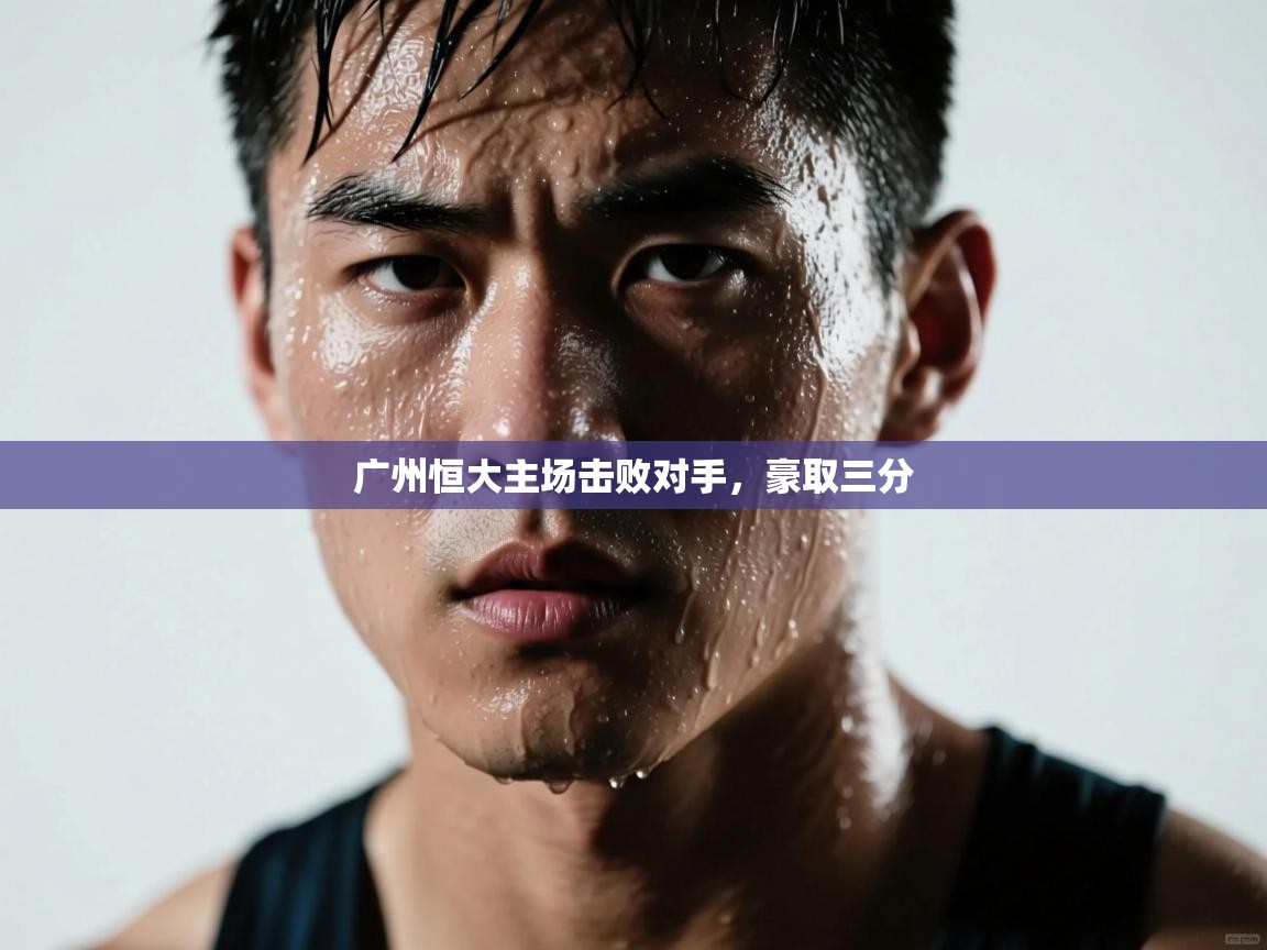 蓝鲸体育网页版网址-广州恒大主场击败对手，豪取三分  第4张