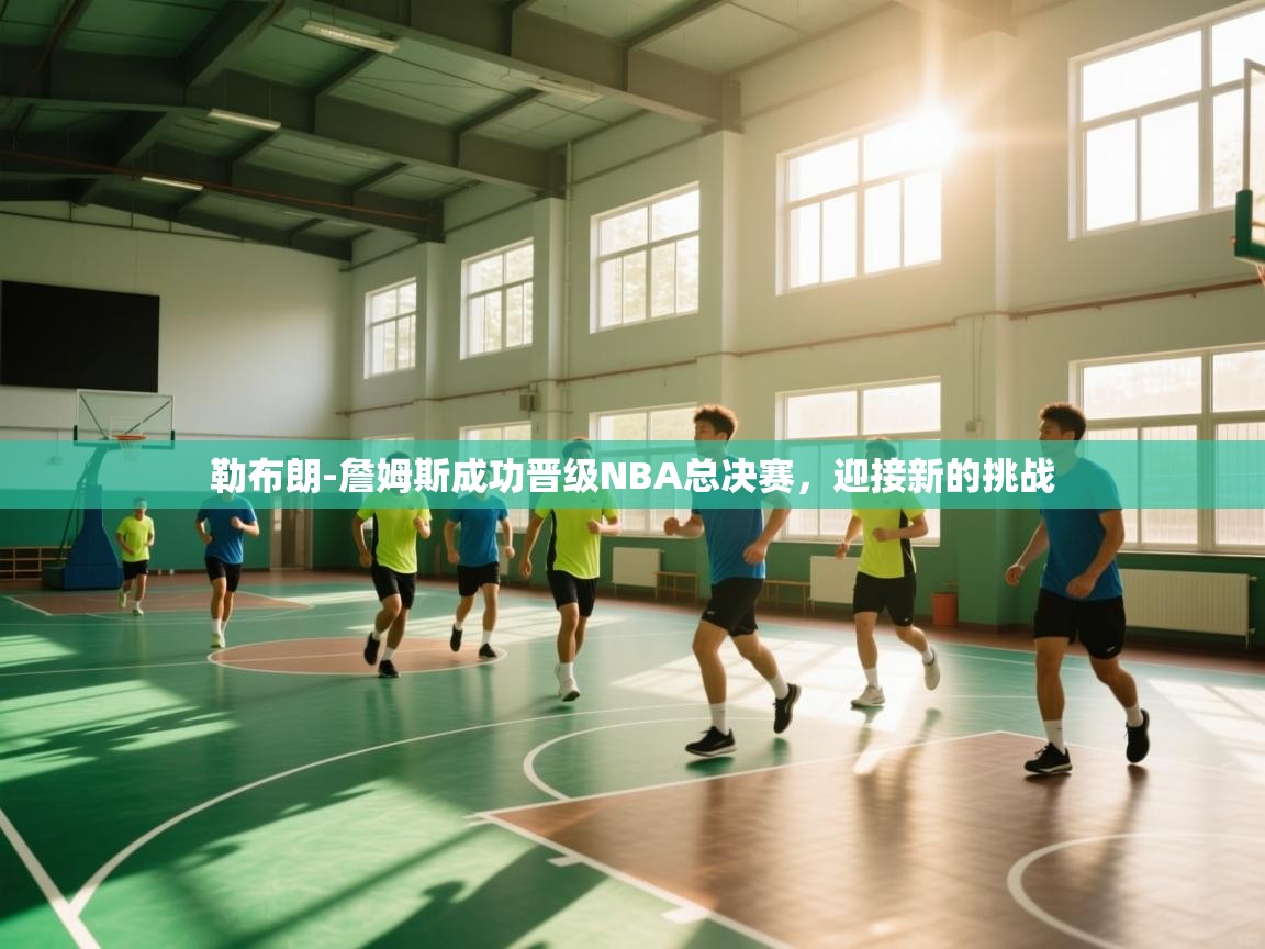 鲸蓝体育平台-勒布朗-詹姆斯成功晋级NBA总决赛，迎接新的挑战