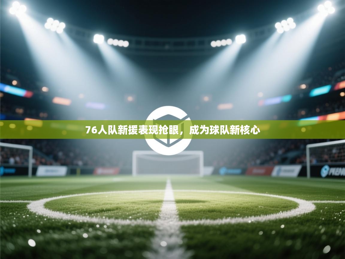 蓝鲸体育网页版入口-76人队新援表现抢眼，成为球队新核心  第1张