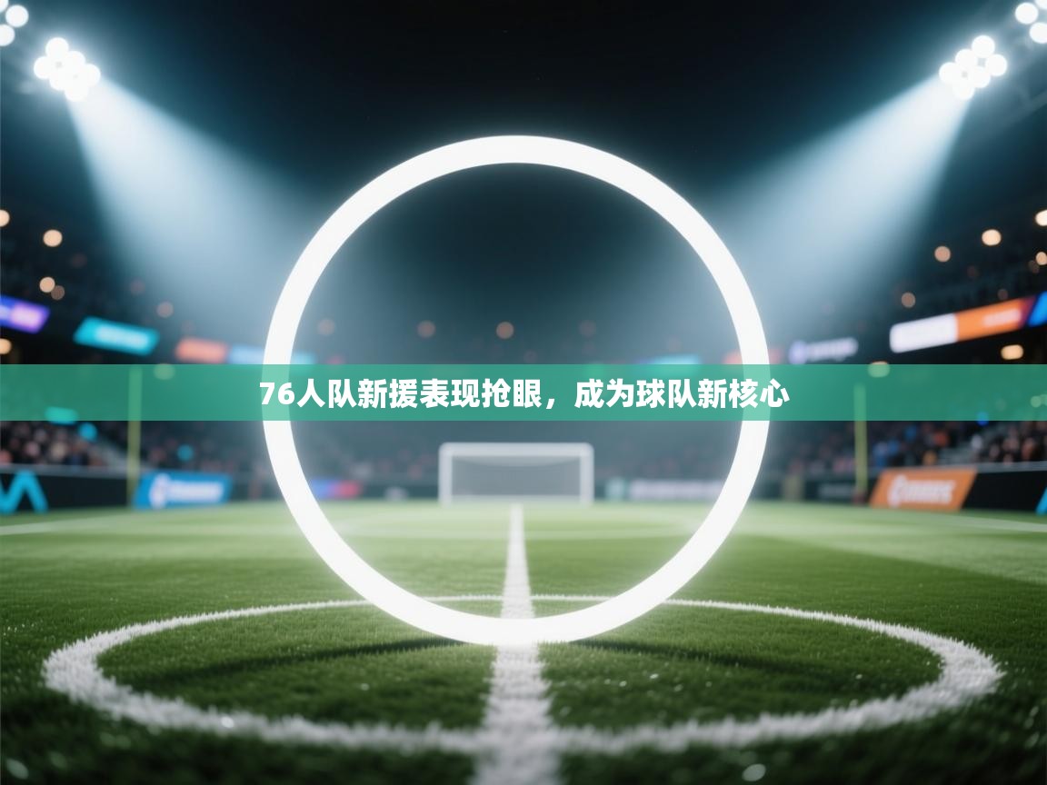 蓝鲸体育网页版入口-76人队新援表现抢眼，成为球队新核心  第2张