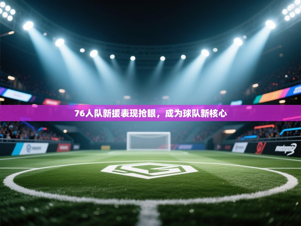 蓝鲸体育网页版入口-76人队新援表现抢眼，成为球队新核心  第3张