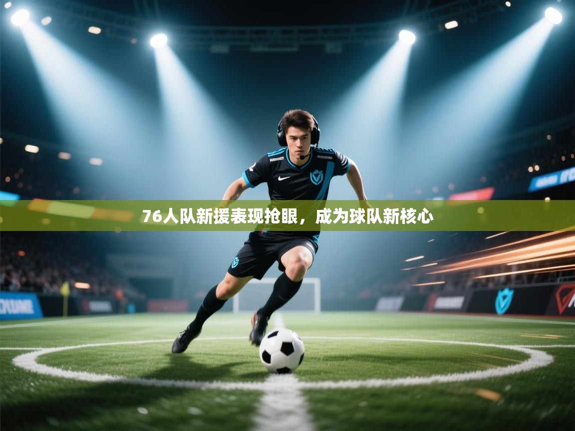 蓝鲸体育网页版入口-76人队新援表现抢眼，成为球队新核心  第4张