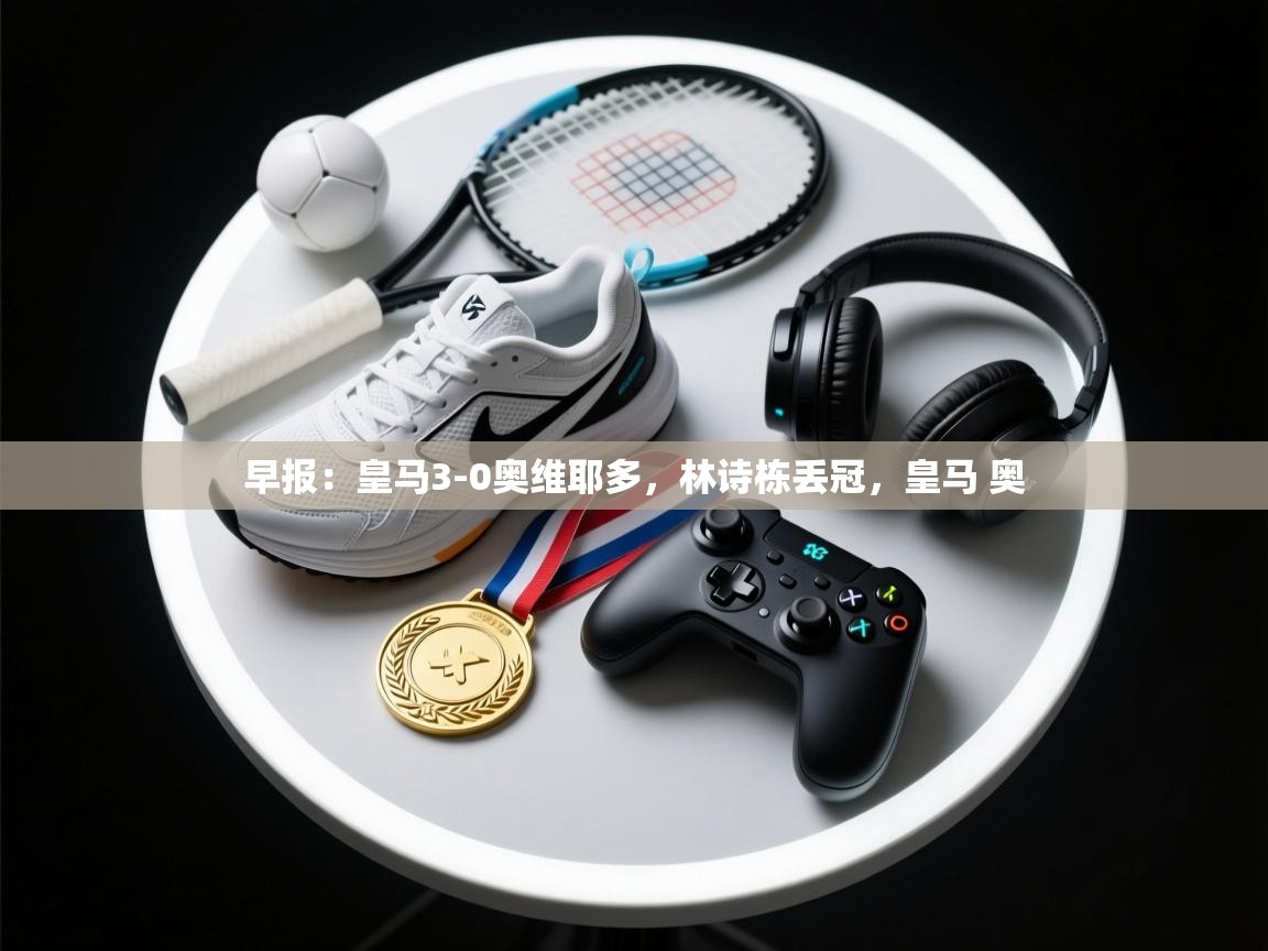 蓝鲸体育app下载-早报：皇马3-0奥维耶多，林诗栋丢冠，皇马 奥  第2张