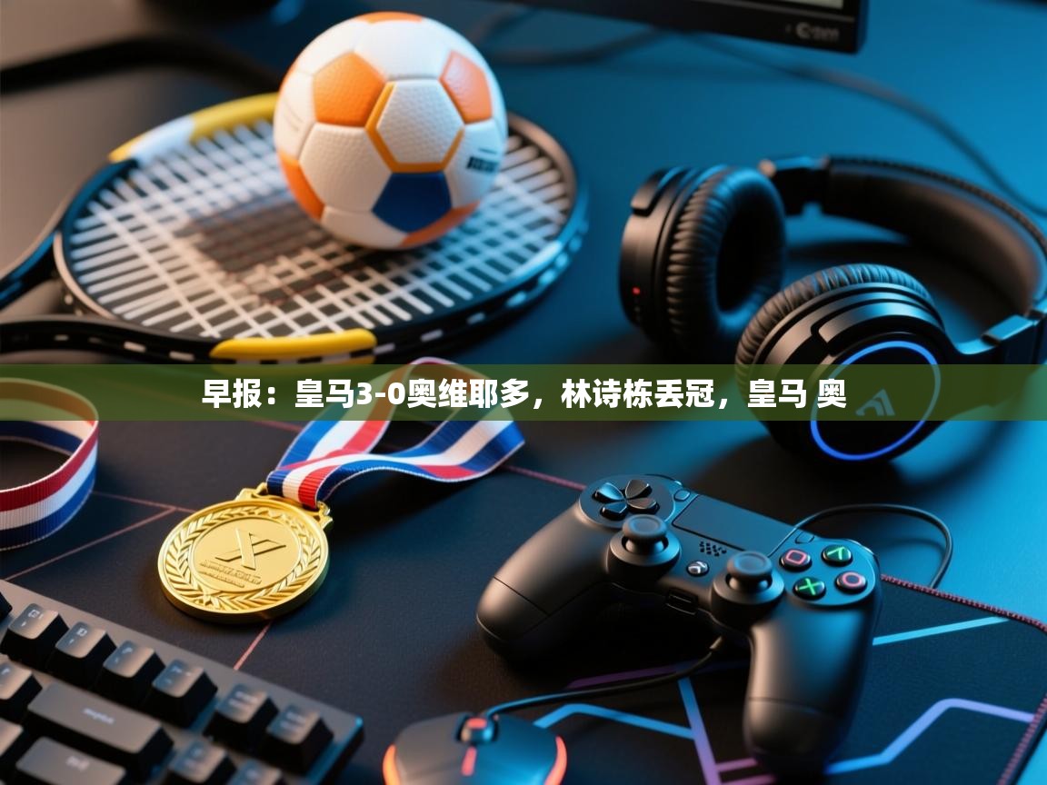 蓝鲸体育app下载-早报：皇马3-0奥维耶多，林诗栋丢冠，皇马 奥  第3张