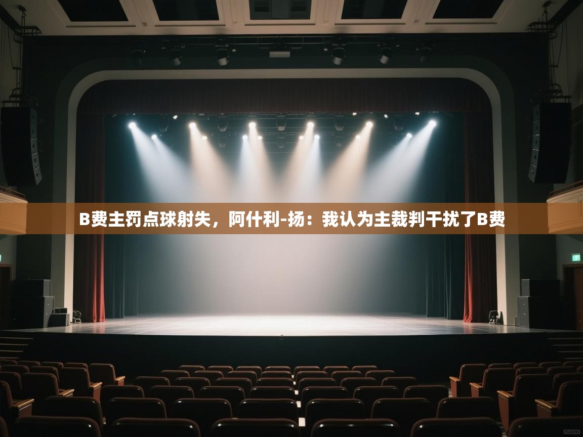 蓝鲸体育app-B费主罚点球射失，阿什利-扬：我认为主裁判干扰了B费
