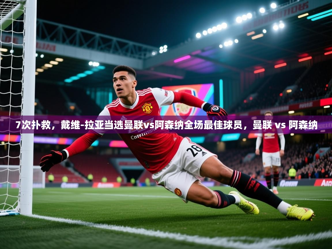 鲸鱼体育app-7次扑救，戴维-拉亚当选曼联vs阿森纳全场最佳球员，曼联 vs 阿森纳  第2张