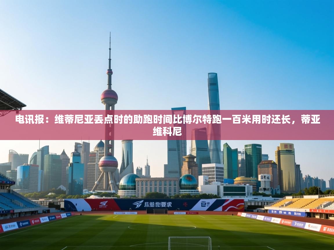 蓝鲸体育app电脑版下载-电讯报：维蒂尼亚丢点时的助跑时间比博尔特跑一百米用时还长，蒂亚维科尼  第1张