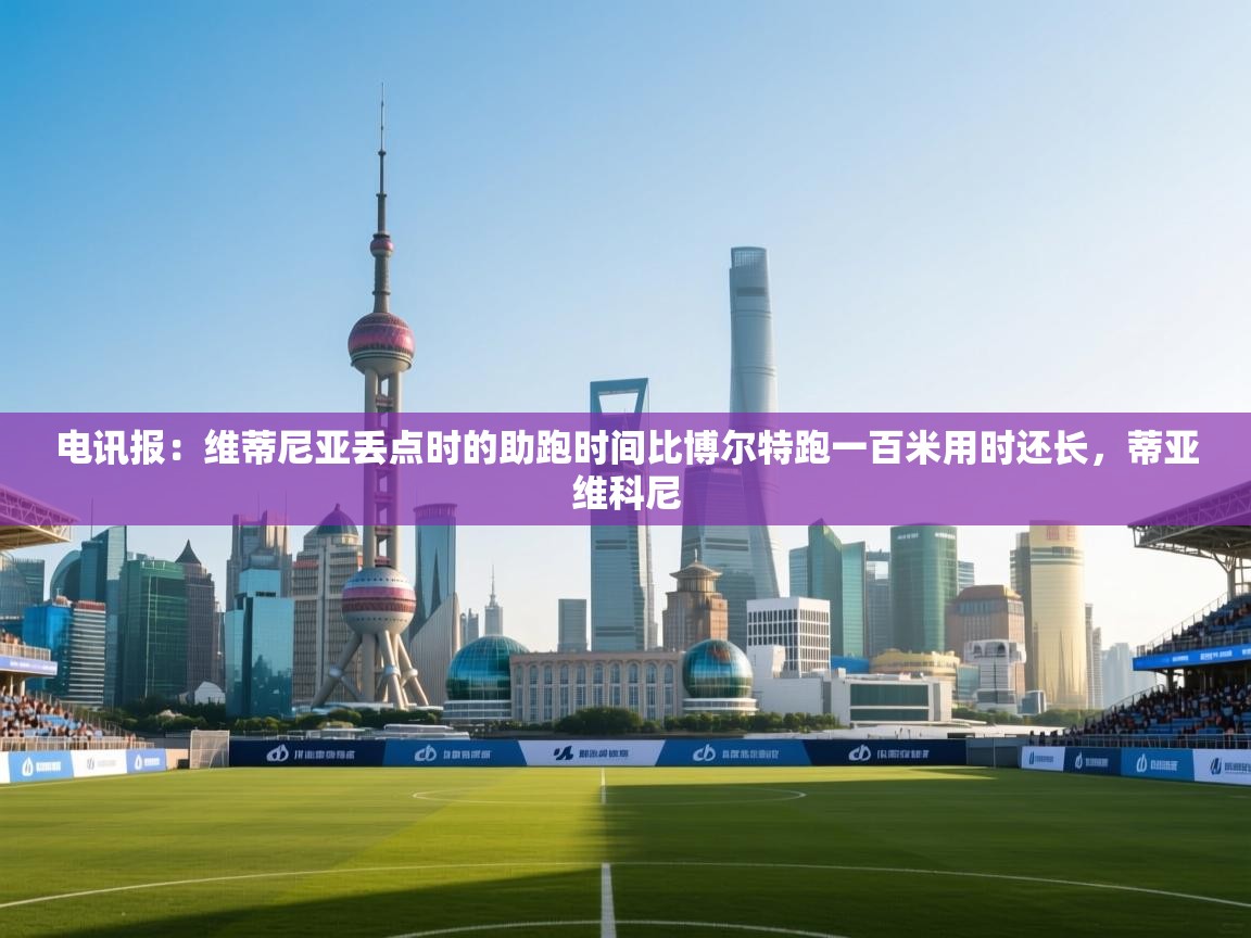 蓝鲸体育app电脑版下载-电讯报：维蒂尼亚丢点时的助跑时间比博尔特跑一百米用时还长，蒂亚维科尼  第2张