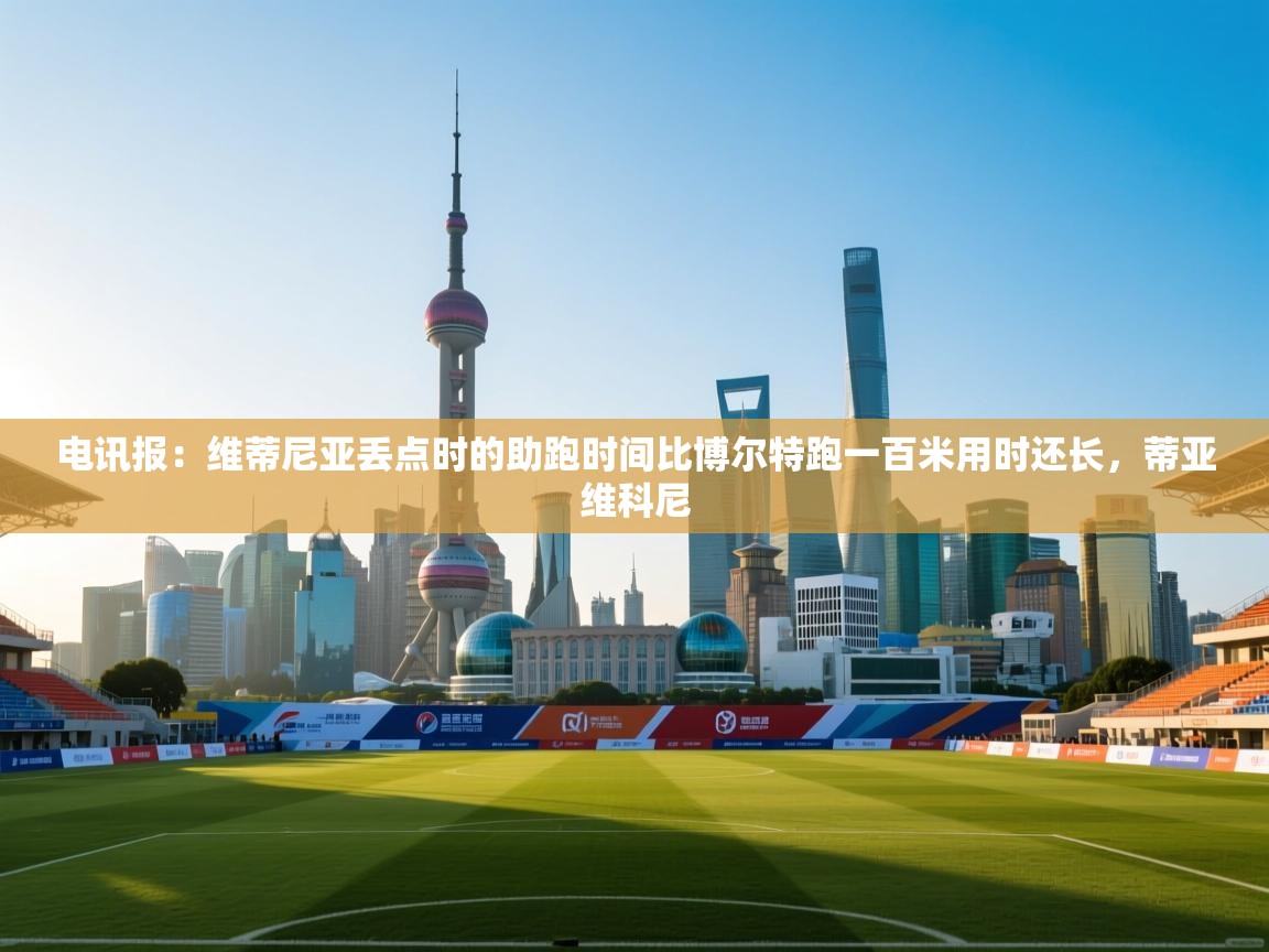 蓝鲸体育app电脑版下载-电讯报：维蒂尼亚丢点时的助跑时间比博尔特跑一百米用时还长，蒂亚维科尼  第4张