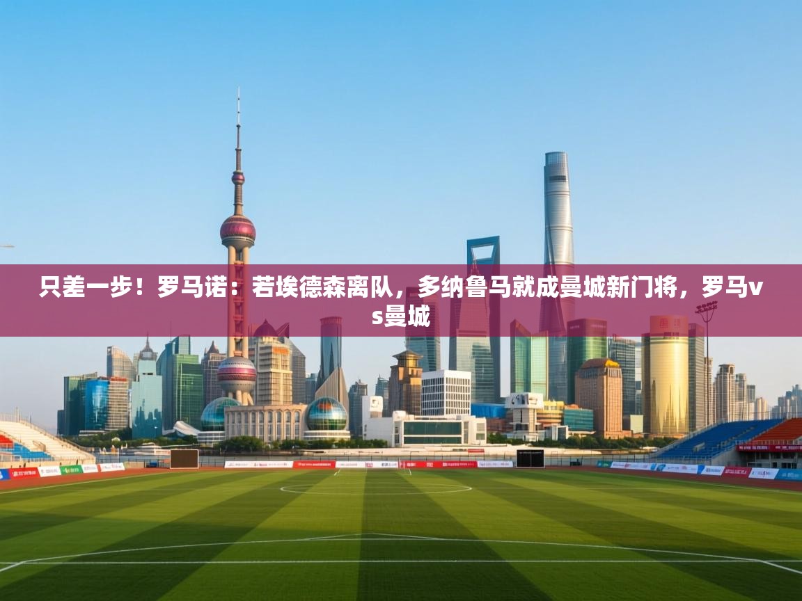 蓝鲸体育官网-只差一步！罗马诺：若埃德森离队，多纳鲁马就成曼城新门将，罗马vs曼城  第2张