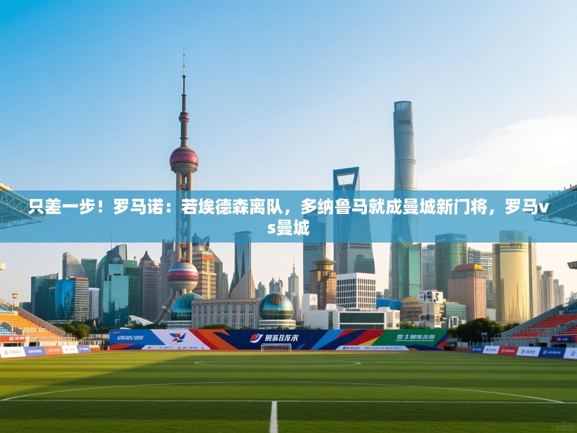 蓝鲸体育官网-只差一步！罗马诺：若埃德森离队，多纳鲁马就成曼城新门将，罗马vs曼城  第3张