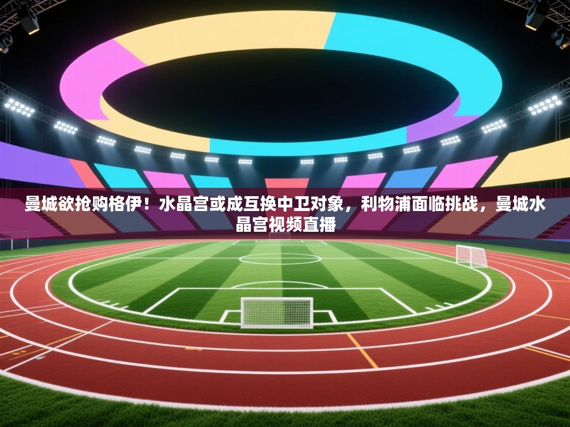 蓝鲸体育app-曼城欲抢购格伊!水晶宫或成互换中卫对象,利物浦面临挑战,曼城水晶宫视频直播 第2张