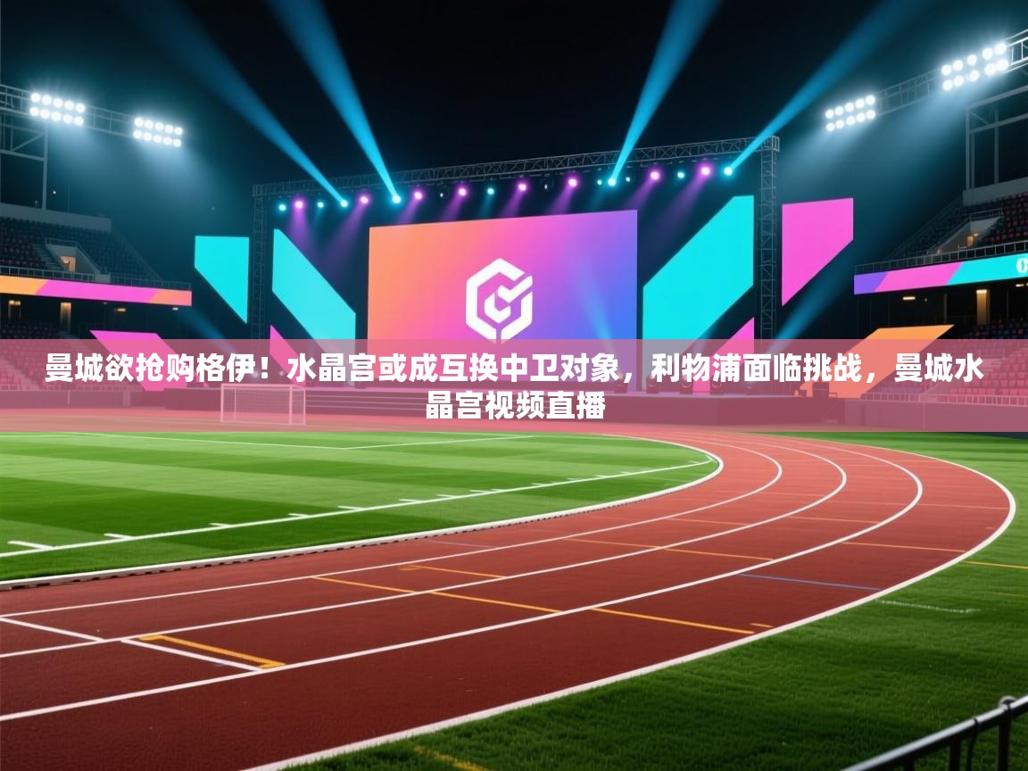 蓝鲸体育app-曼城欲抢购格伊!水晶宫或成互换中卫对象,利物浦面临挑战,曼城水晶宫视频直播 第3张