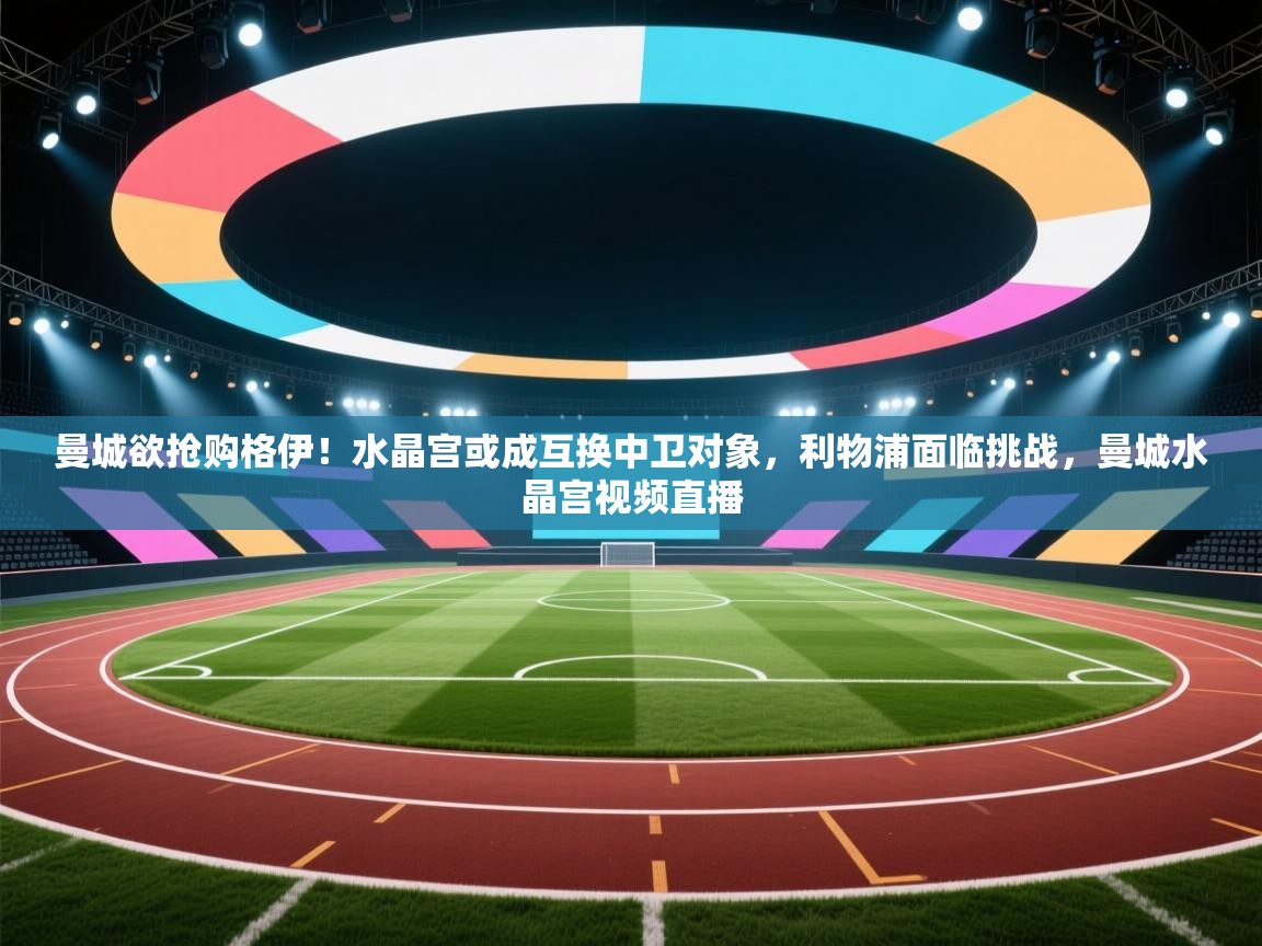 蓝鲸体育app-曼城欲抢购格伊!水晶宫或成互换中卫对象,利物浦面临挑战,曼城水晶宫视频直播 第4张