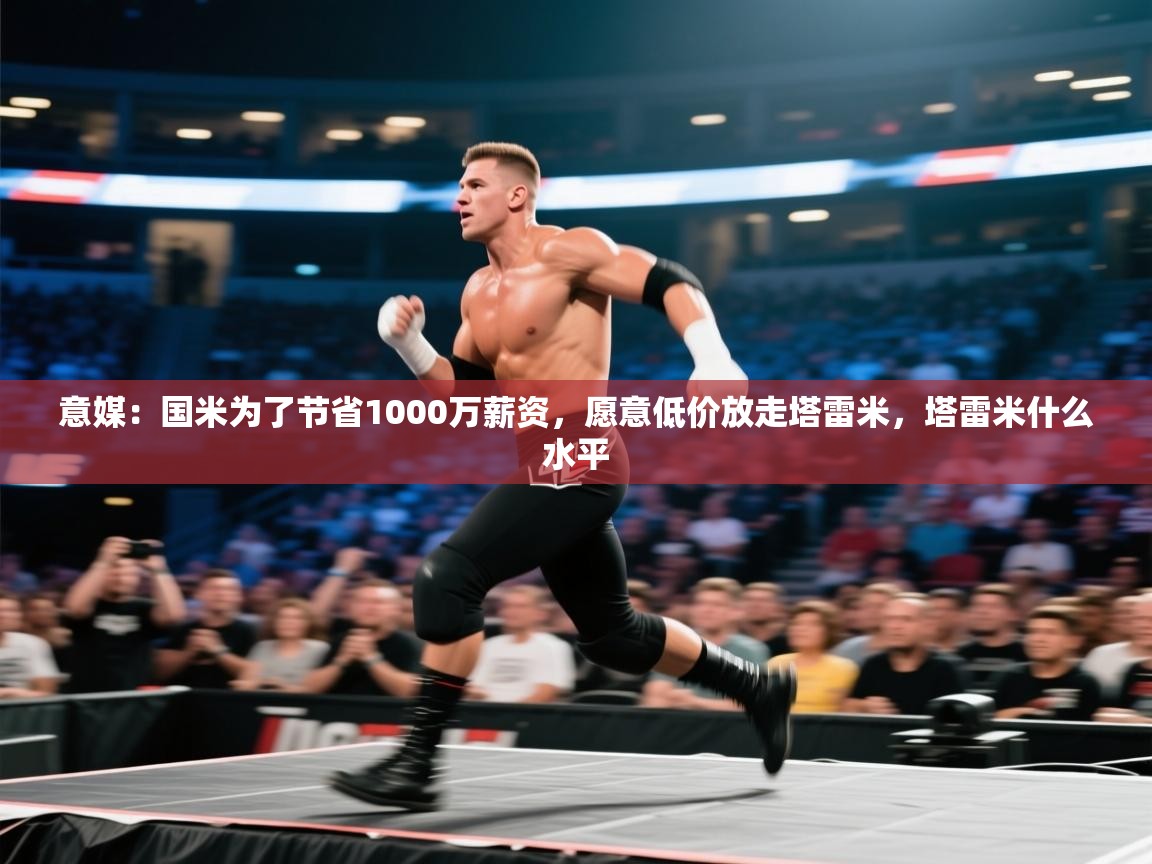 蓝鲸体育appios-意媒：国米为了节省1000万薪资，愿意低价放走塔雷米，塔雷米什么水平