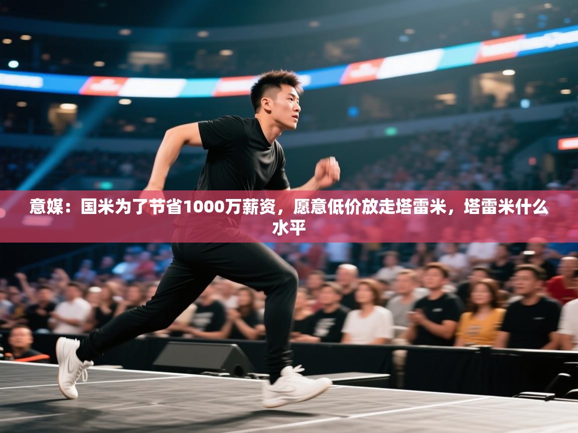 蓝鲸体育appios-意媒:国米为了节省1000万薪资,愿意低价放走塔雷米,塔雷米什么水平 第2张