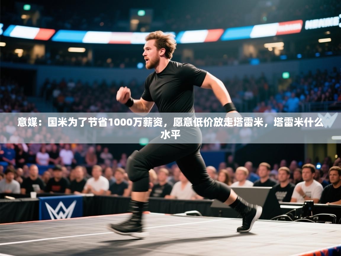 蓝鲸体育appios-意媒:国米为了节省1000万薪资,愿意低价放走塔雷米,塔雷米什么水平 第4张