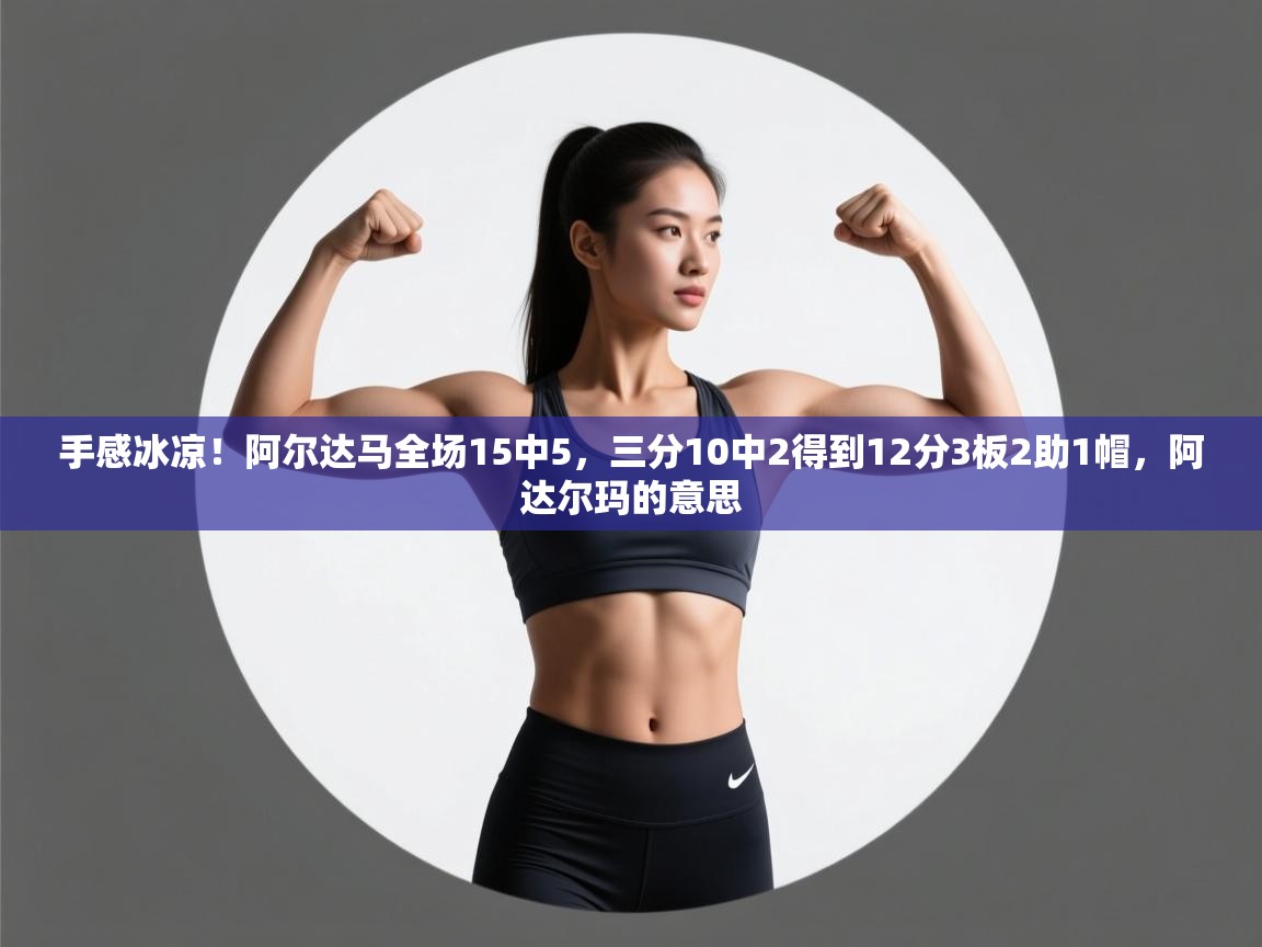 蓝鲸体育-手感冰凉!阿尔达马全场15中5,三分10中2得到12分3板2助1帽,阿达尔玛的意思 第1张