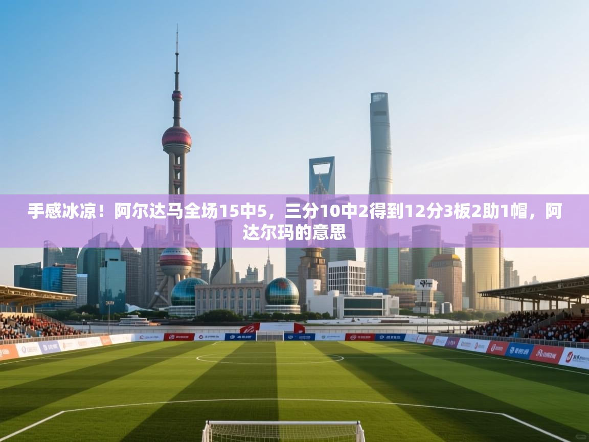 蓝鲸体育-手感冰凉!阿尔达马全场15中5,三分10中2得到12分3板2助1帽,阿达尔玛的意思 第3张