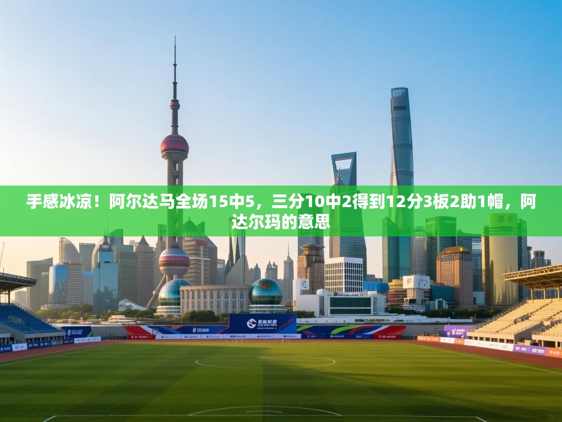 蓝鲸体育-手感冰凉!阿尔达马全场15中5,三分10中2得到12分3板2助1帽,阿达尔玛的意思 第2张