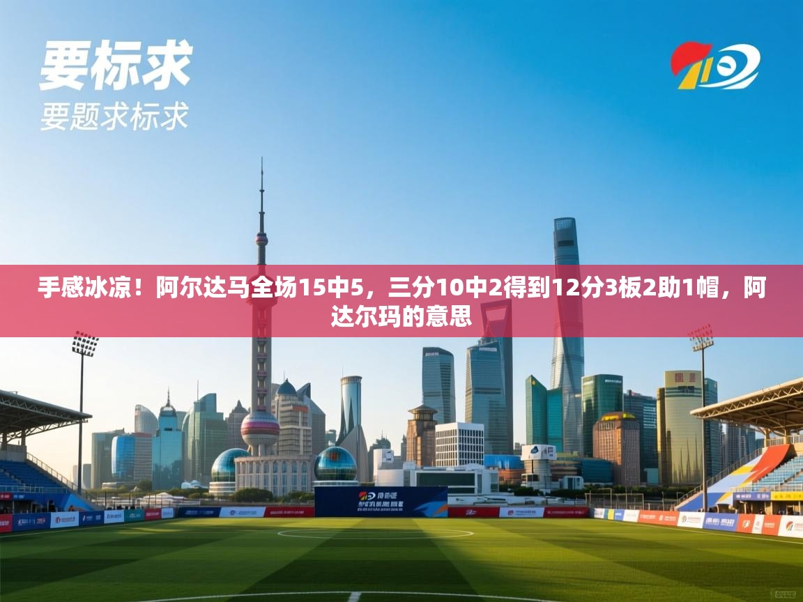 蓝鲸体育-手感冰凉!阿尔达马全场15中5,三分10中2得到12分3板2助1帽,阿达尔玛的意思 第4张