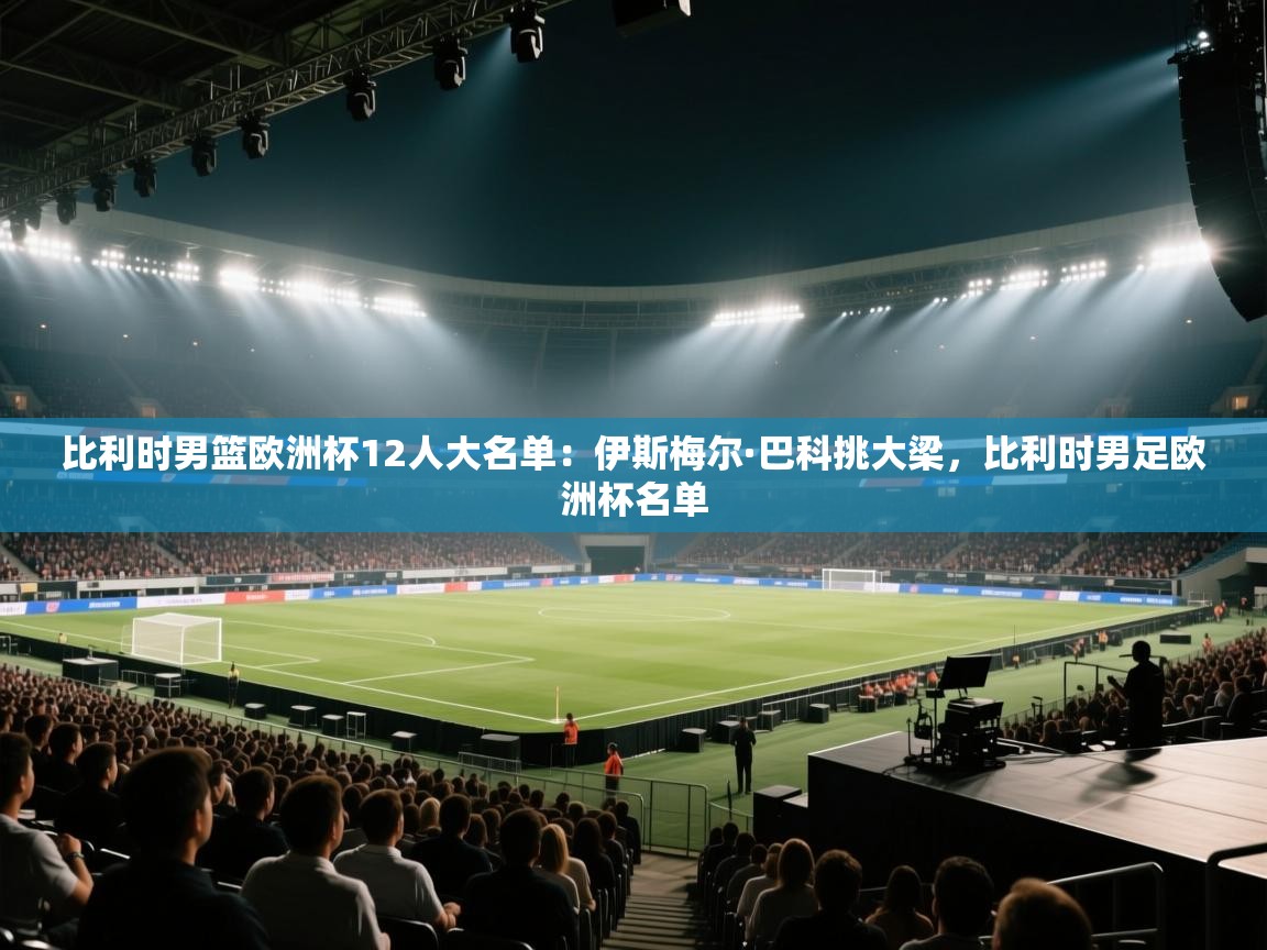 蓝鲸体育app-比利时男篮欧洲杯12人大名单：伊斯梅尔·巴科挑大梁，比利时男足欧洲杯名单  第1张