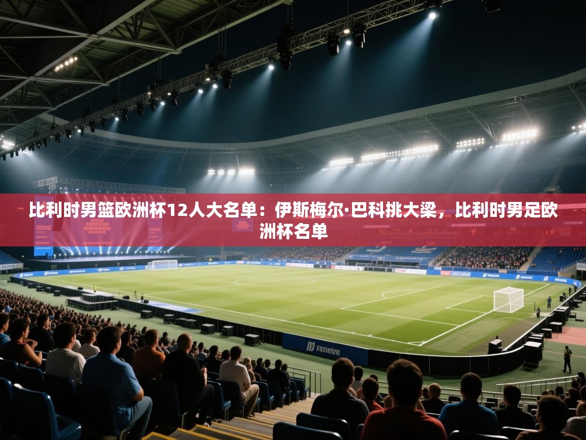 蓝鲸体育app-比利时男篮欧洲杯12人大名单：伊斯梅尔·巴科挑大梁，比利时男足欧洲杯名单  第2张