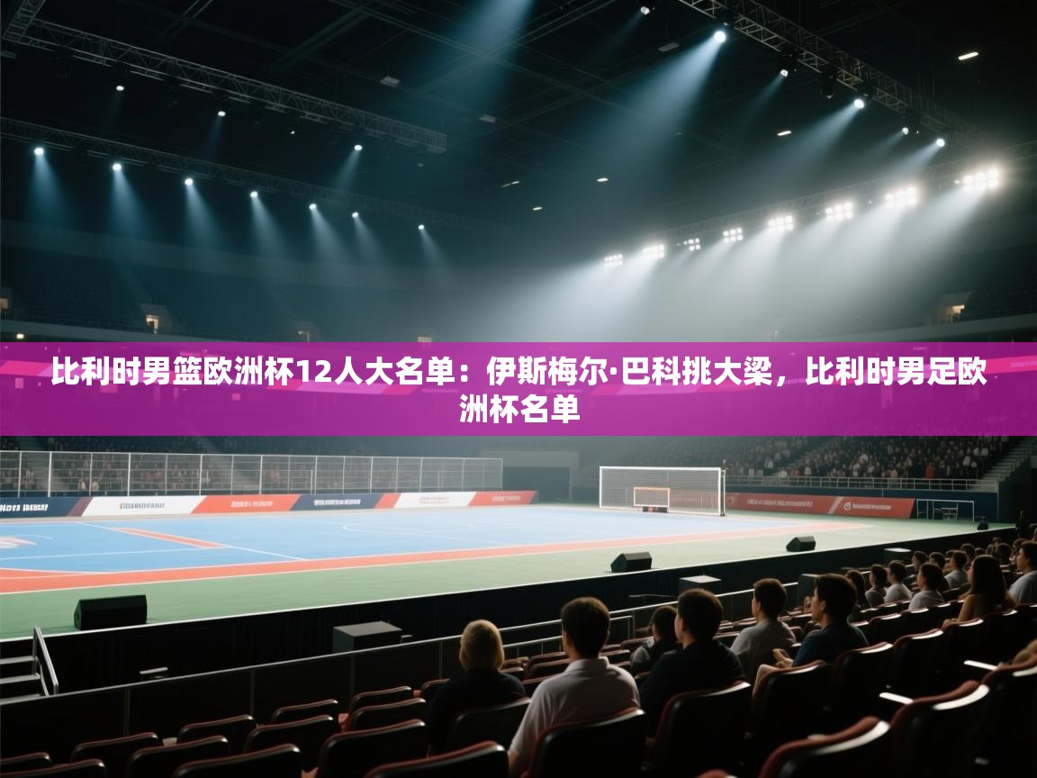 蓝鲸体育app-比利时男篮欧洲杯12人大名单：伊斯梅尔·巴科挑大梁，比利时男足欧洲杯名单  第3张