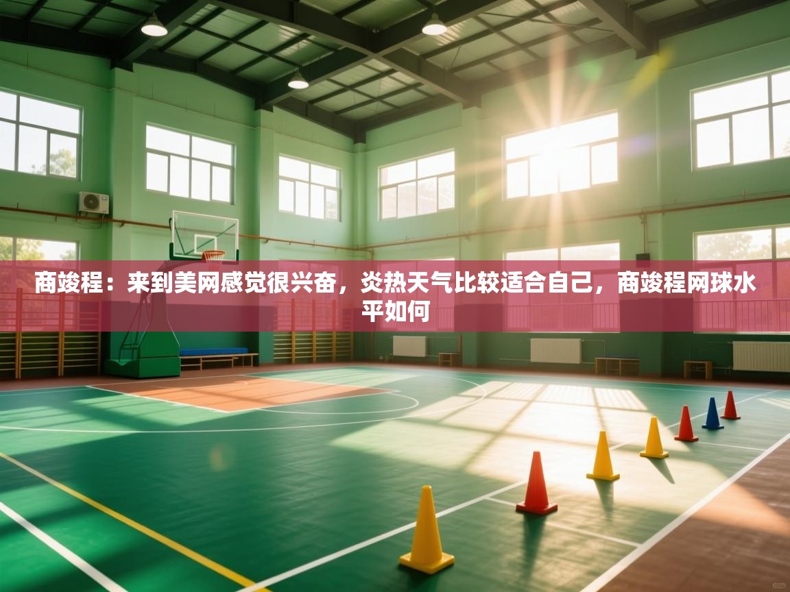 鲸鱼体育app-商竣程：来到美网感觉很兴奋，炎热天气比较适合自己，商竣程网球水平如何