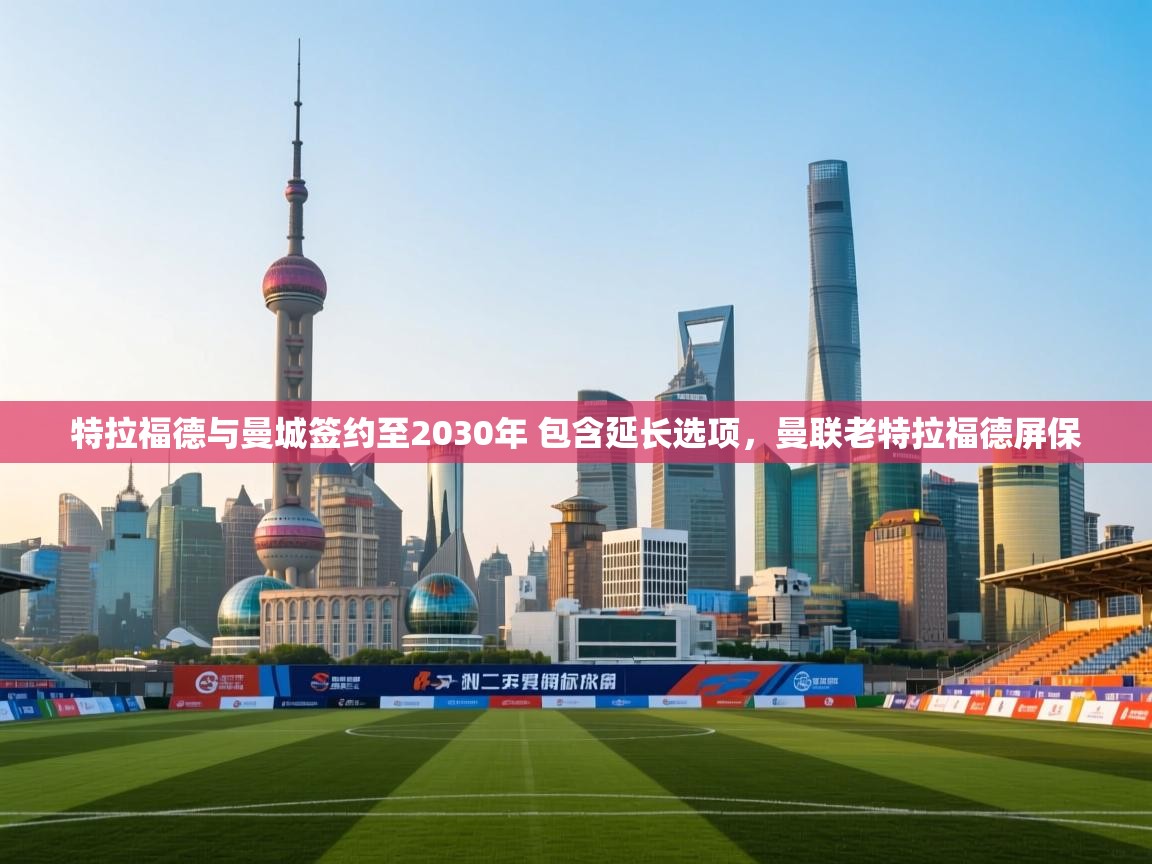 鲸蓝体育app-特拉福德与曼城签约至2030年 包含延长选项,曼联老特拉福德屏保 第2张