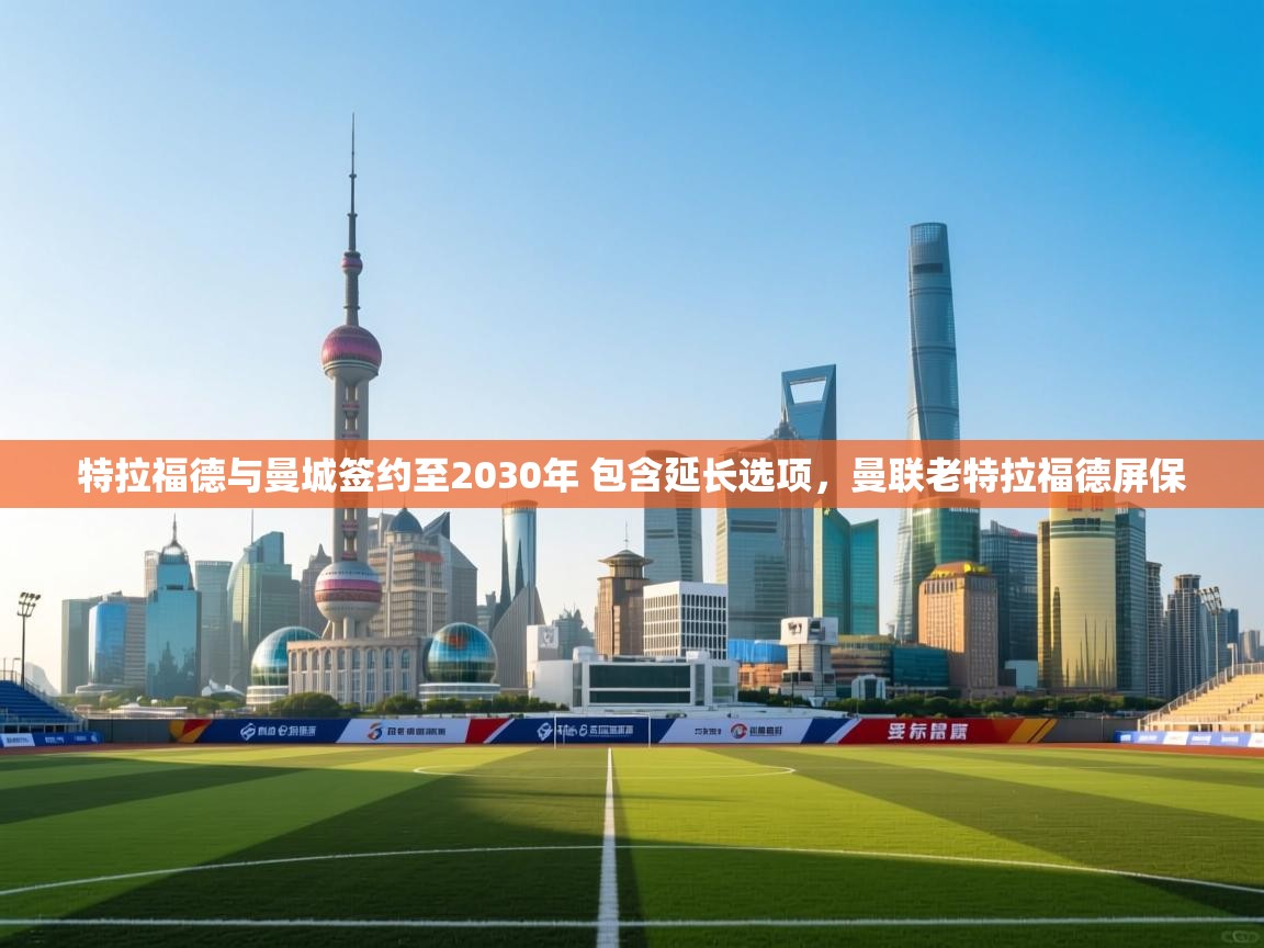 鲸蓝体育app-特拉福德与曼城签约至2030年 包含延长选项,曼联老特拉福德屏保 第4张