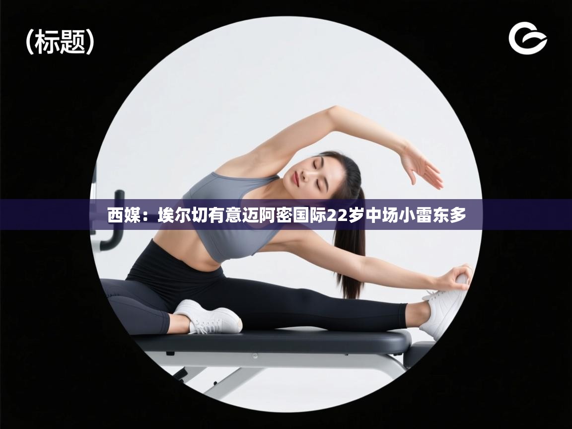 鲸蓝体育官网-西媒：埃尔切有意迈阿密国际22岁中场小雷东多