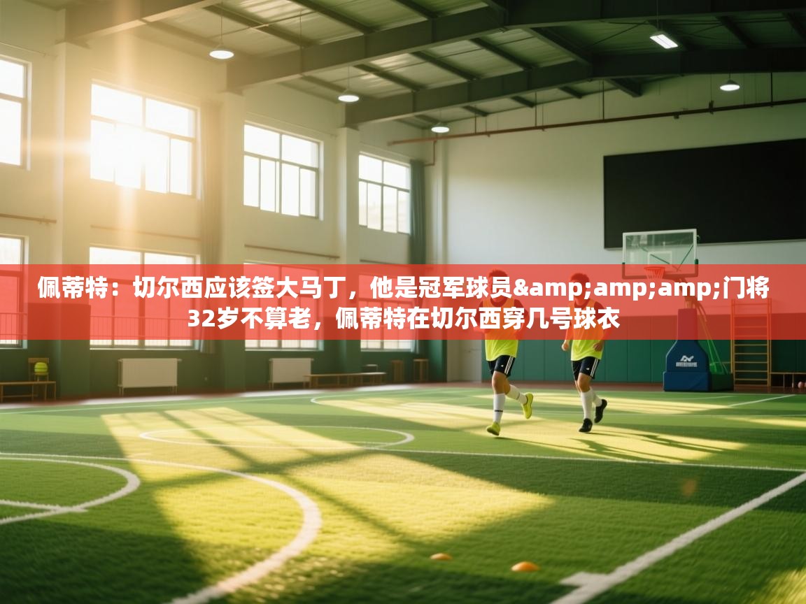 -佩蒂特：切尔西应该签大马丁，他是冠军球员&amp;amp;门将32岁不算老，佩蒂特在切尔西穿几号球衣