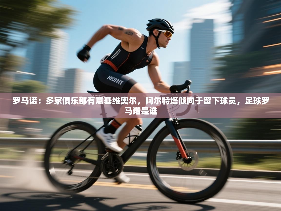 蓝鲸体育-罗马诺：多家俱乐部有意基维奥尔，阿尔特塔倾向于留下球员，足球罗马诺是谁