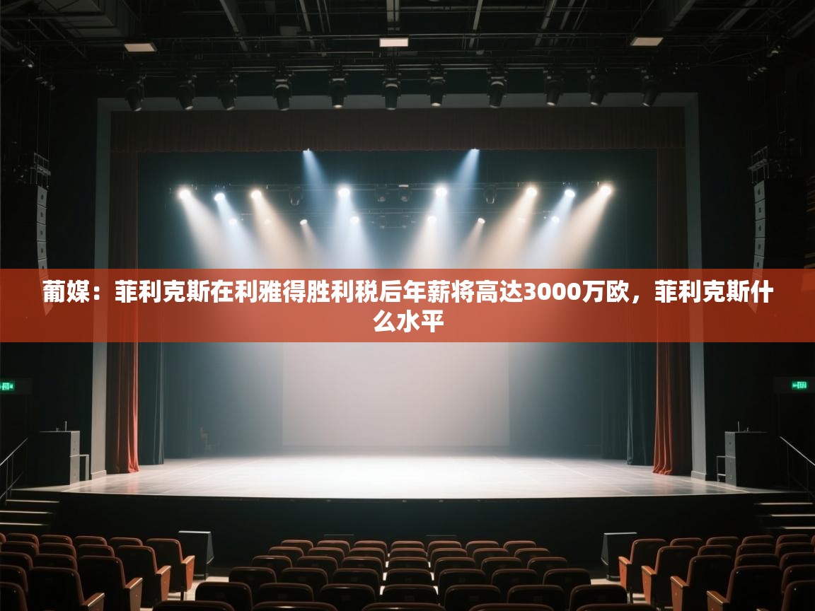 蓝鲸体育app官方入口-葡媒：菲利克斯在利雅得胜利税后年薪将高达3000万欧，菲利克斯什么水平