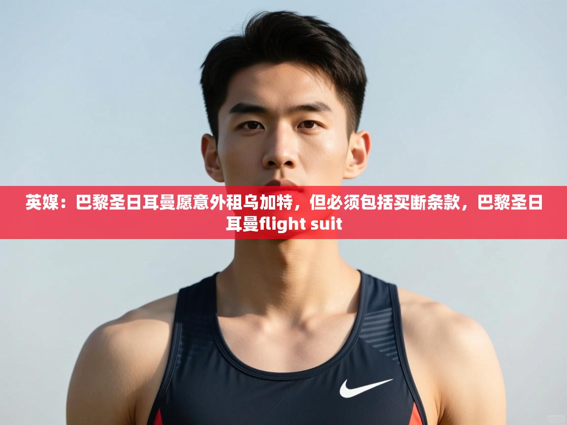 蓝鲸体育在线直播-英媒:巴黎圣日耳曼愿意外租乌加特,但必须包括买断条款,巴黎圣日耳曼flight suit 第1张