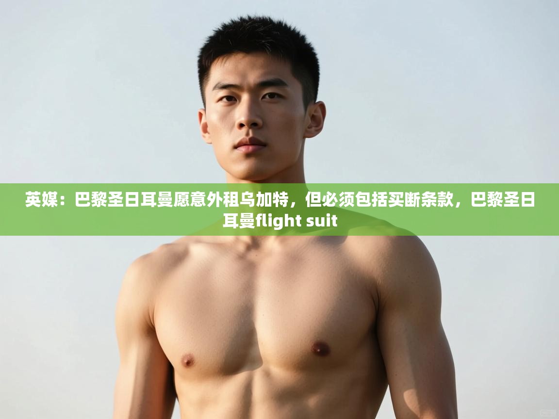 蓝鲸体育在线直播-英媒:巴黎圣日耳曼愿意外租乌加特,但必须包括买断条款,巴黎圣日耳曼flight suit 第3张