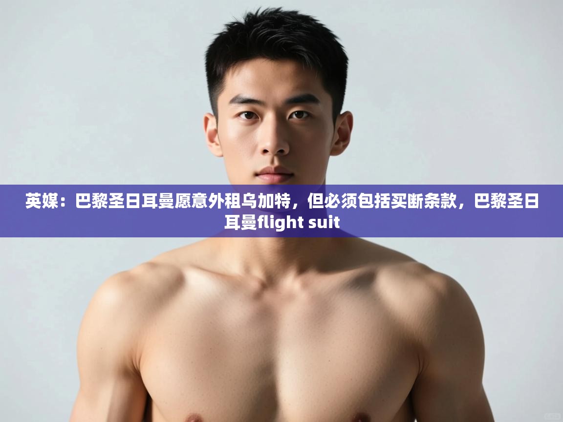 蓝鲸体育在线直播-英媒:巴黎圣日耳曼愿意外租乌加特,但必须包括买断条款,巴黎圣日耳曼flight suit 第4张