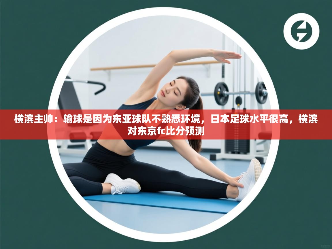 蓝鲸体育app下载-横滨主帅:输球是因为东亚球队不熟悉环境,日本足球水平很高,横滨对东京fc比分预测 第3张