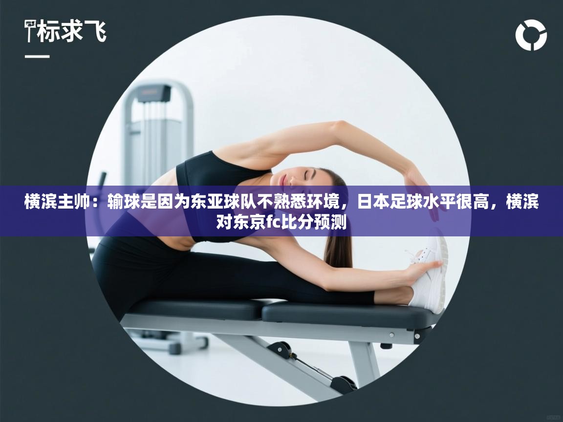 蓝鲸体育app下载-横滨主帅:输球是因为东亚球队不熟悉环境,日本足球水平很高,横滨对东京fc比分预测 第2张