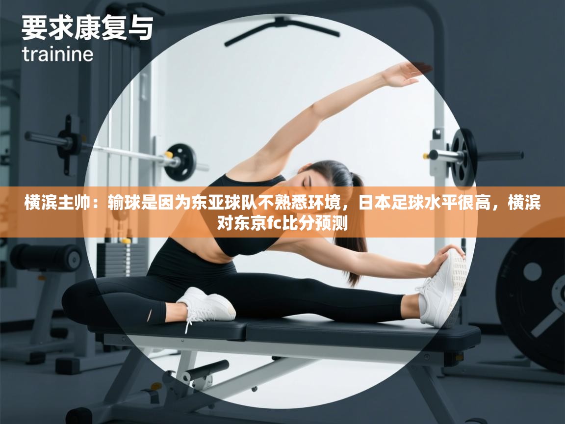 蓝鲸体育app下载-横滨主帅:输球是因为东亚球队不熟悉环境,日本足球水平很高,横滨对东京fc比分预测 第4张