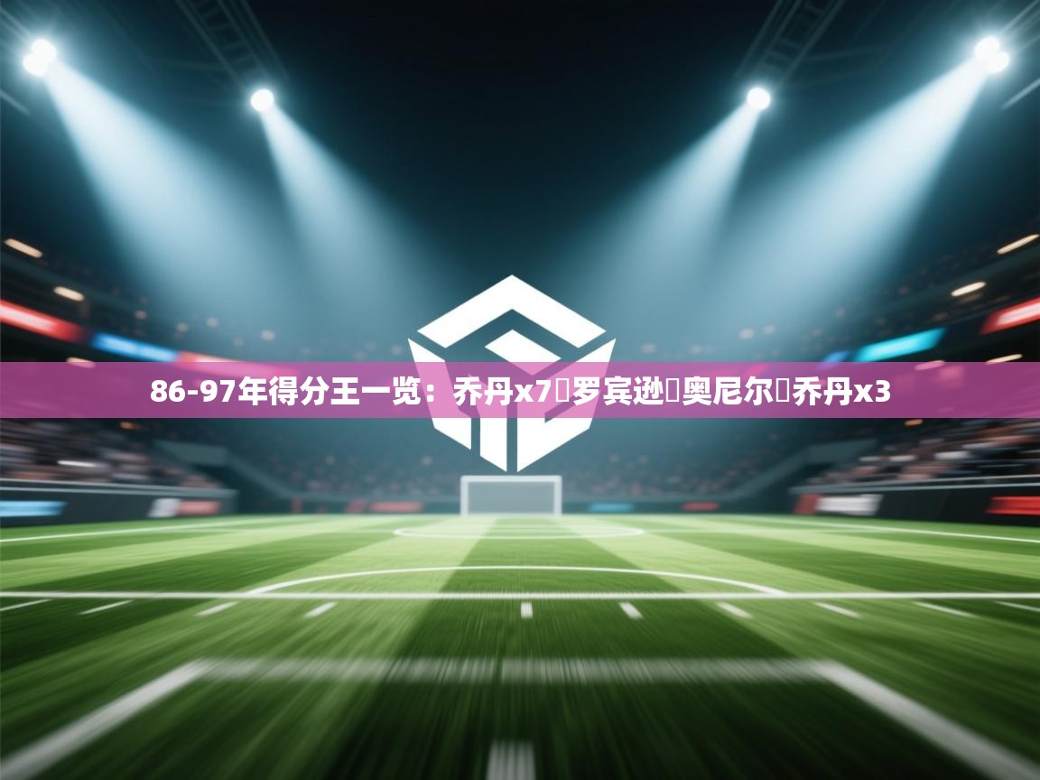 鲸鱼体育-86-97年得分王一览：乔丹x7️罗宾逊️奥尼尔️乔丹x3  第2张