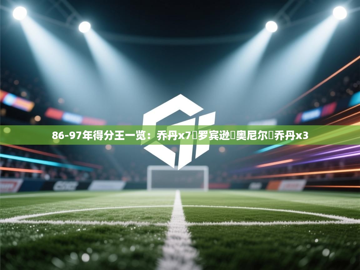 鲸鱼体育-86-97年得分王一览：乔丹x7️罗宾逊️奥尼尔️乔丹x3  第3张