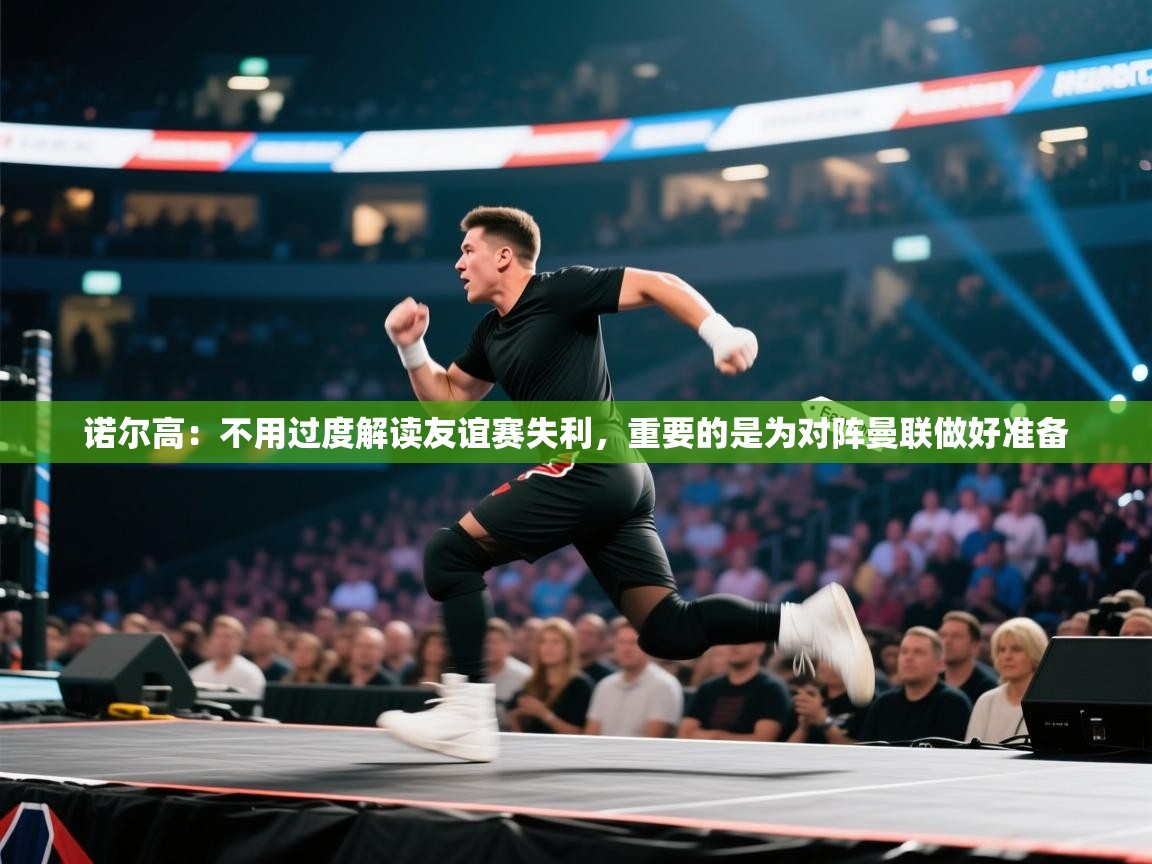 蓝鲸体育在线观看-诺尔高:不用过度解读友谊赛失利,重要的是为对阵曼联做好准备 第3张