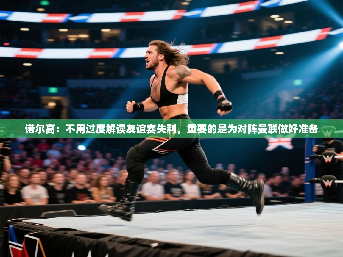 蓝鲸体育在线观看-诺尔高:不用过度解读友谊赛失利,重要的是为对阵曼联做好准备 第2张