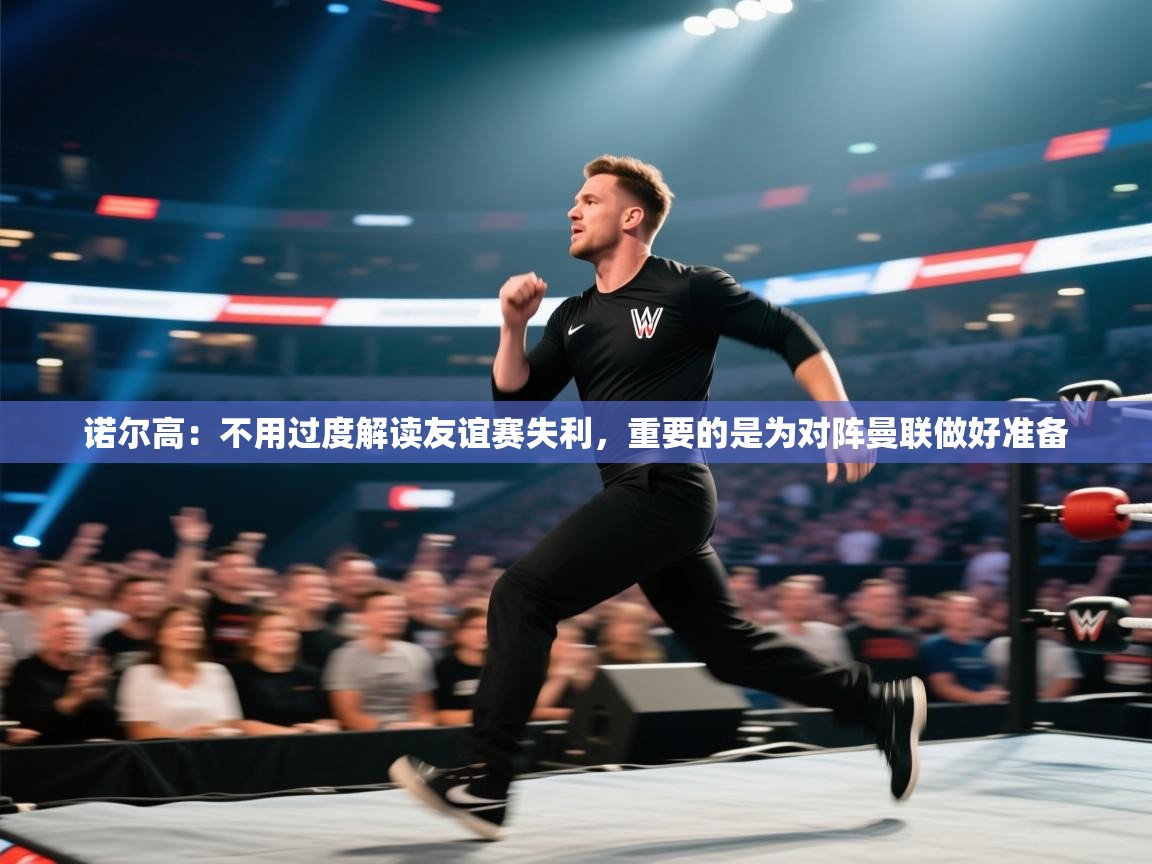 蓝鲸体育在线观看-诺尔高:不用过度解读友谊赛失利,重要的是为对阵曼联做好准备 第4张